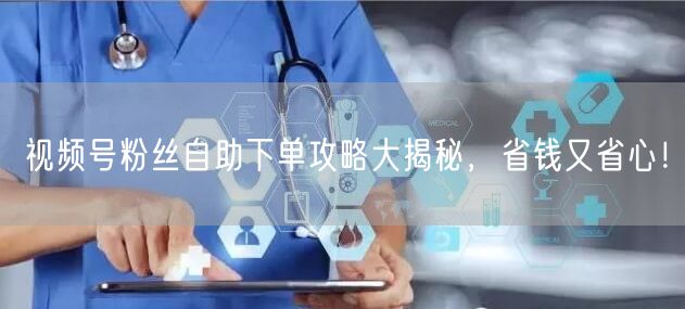 视频号粉丝自助下单攻略大揭秘，省钱又省心