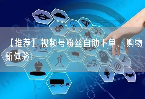 【推荐】视频号粉丝自助下单，购物新体验！