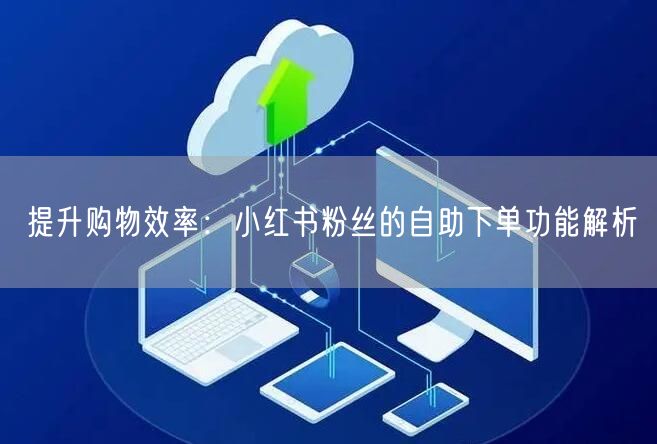 提升购物效率：小红书粉丝的自助下单功能解