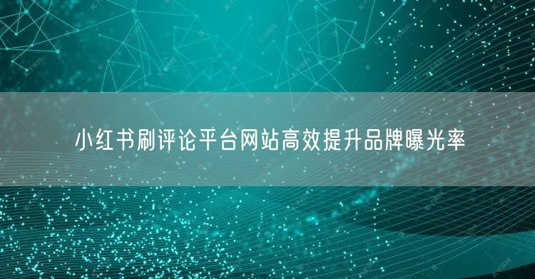 小红书刷评论平台网站高效提升品牌曝光率