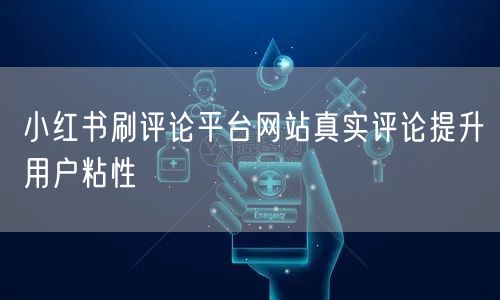 小红书刷评论平台网站真实评论提升用户粘性