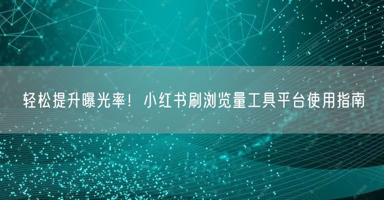 轻松提升曝光率！小红书刷浏览量工具平台使