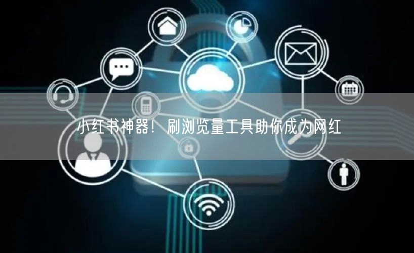 小红书神器！刷浏览量工具助你成为网红