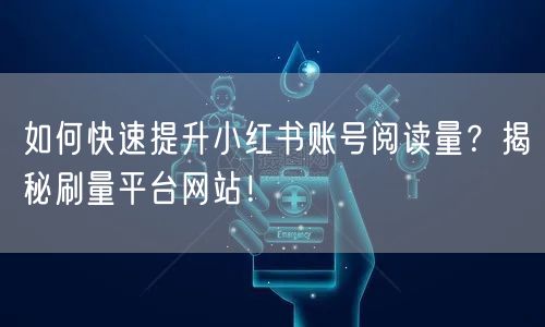 如何快速提升小红书账号阅读量？揭秘刷量平