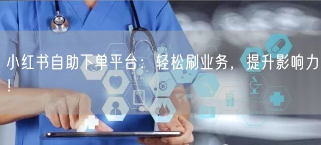小红书自助下单平台：轻松刷业务，提升影响力！