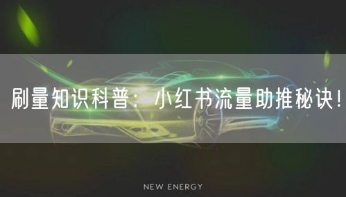 刷量知识科普：小红书流量助推秘诀！
