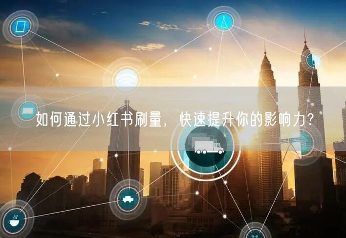 如何通过小红书刷量，快速提升你的影响力？