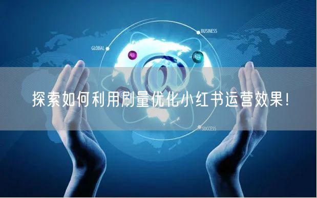 探索如何利用刷量优化小红书运营效果！