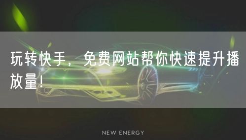 玩转快手，免费网站帮你快速提升播放量！