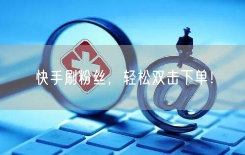 快手刷粉丝，轻松双击下单！