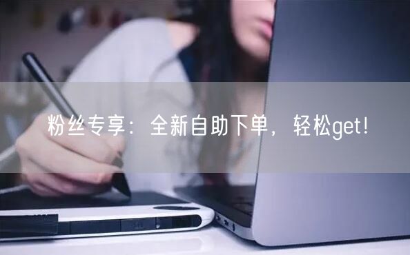 粉丝专享：全新自助下单，轻松get！