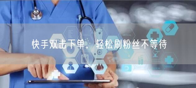 快手双击下单，轻松刷粉丝不等待