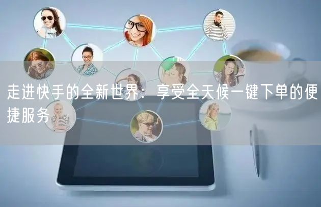 走进快手的全新世界：享受全天候一键下单的便捷服务