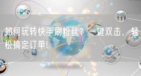 如何玩转快手刷粉丝？一键双击，轻松搞定订