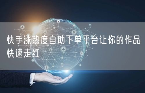 快手涨热度自助下单平台让你的作品快速走红