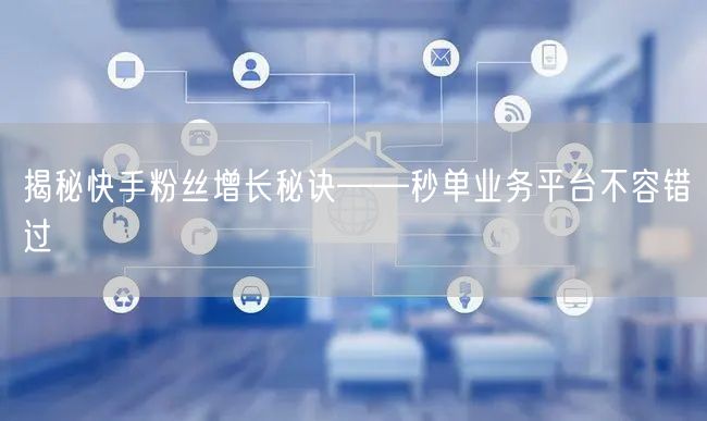 揭秘快手粉丝增长秘诀——秒单业务平台不容错过