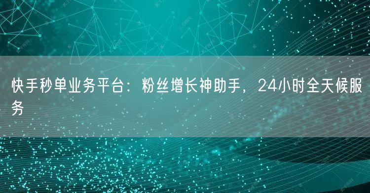 快手秒单业务平台：粉丝增长神助手，24小