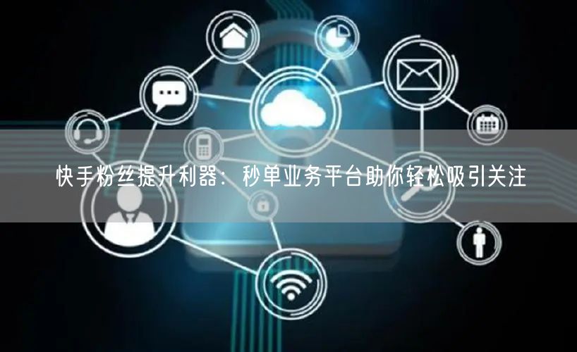 快手粉丝提升利器：秒单业务平台助你轻松吸