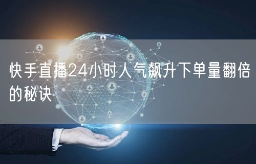 快手直播24小时人气飙升下单量翻倍的秘诀