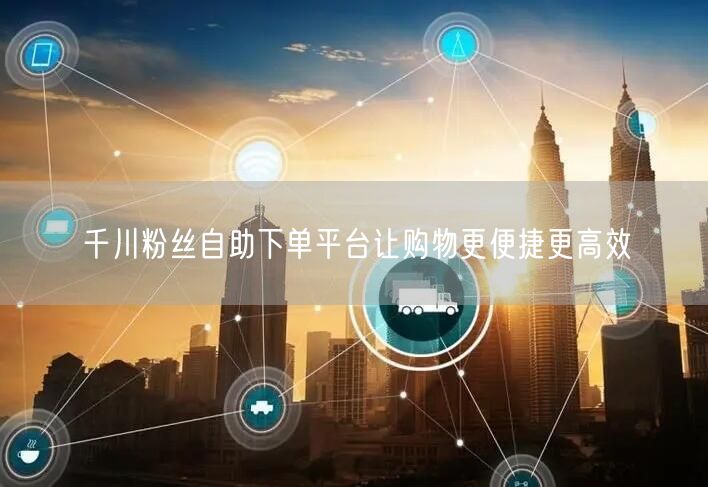 千川粉丝自助下单平台让购物更便捷更高效