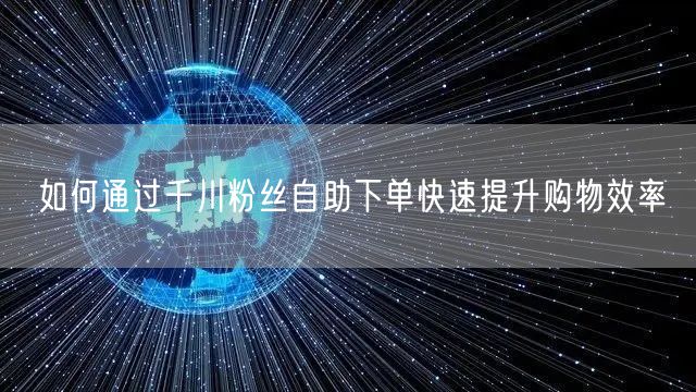 如何通过千川粉丝自助下单快速提升购物效率