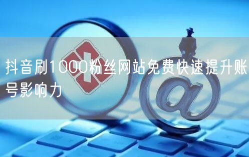 抖音刷1000粉丝网站免费快速提升账号影响力