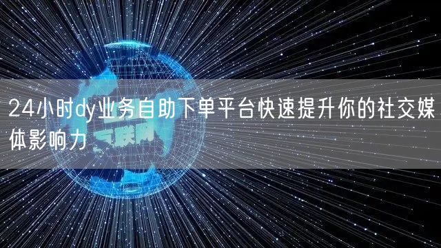 24小时dy业务自助下单平台快速提升你的