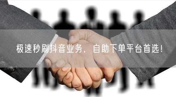 极速秒刷抖音业务，自助下单平台首选！