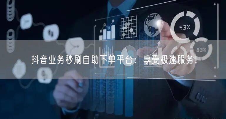 抖音业务秒刷自助下单平台：享受极速服务！