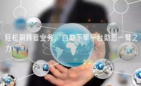 轻松刷抖音业务，自助下单平台助您一臂之力！
