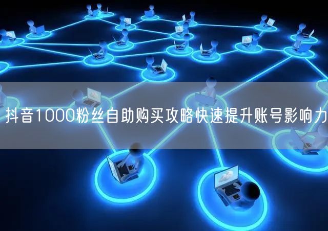 抖音1000粉丝自助购买攻略快速提升账号