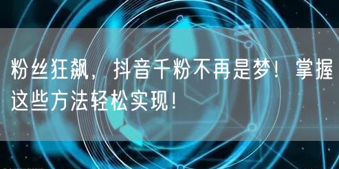 粉丝狂飙，抖音千粉不再是梦！掌握这些方法轻松实现！
