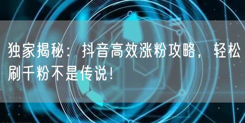 独家揭秘：抖音高效涨粉攻略，轻松刷千粉不