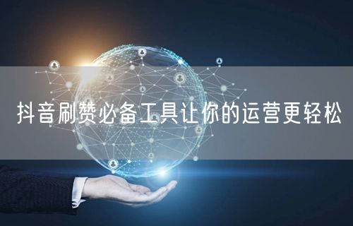 抖音刷赞必备工具让你的运营更轻松
