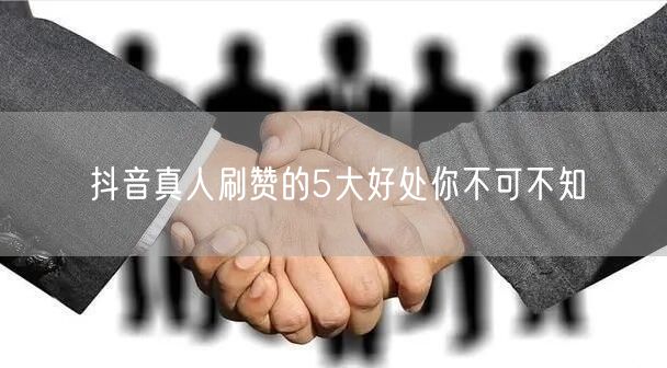 抖音真人刷赞的5大好处你不可不知