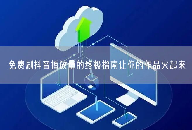 免费刷抖音播放量的终极指南让你的作品火起来