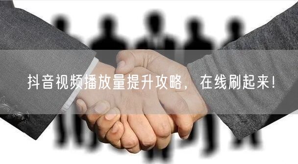 抖音视频播放量提升攻略，在线刷起来！